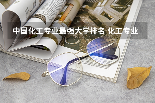 中国化工专业最强大学排名 化工专业最好的大学