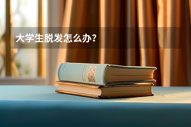 大学生脱发怎么办？