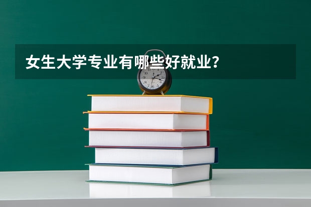 女生大学专业有哪些好就业？