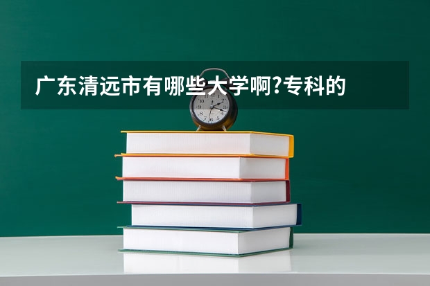 广东清远市有哪些大学啊?专科的