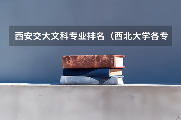 西安交大文科专业排名（西北大学各专业排名）