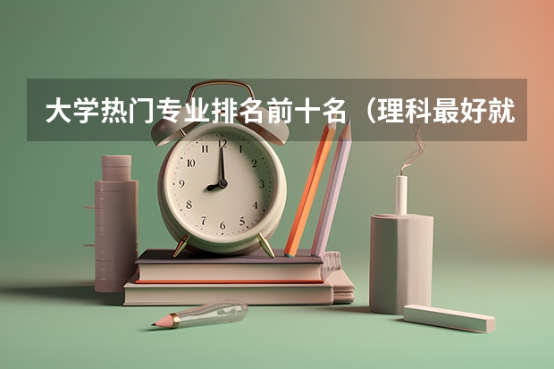 大学热门专业排名前十名（理科最好就业的十大专业排名？）