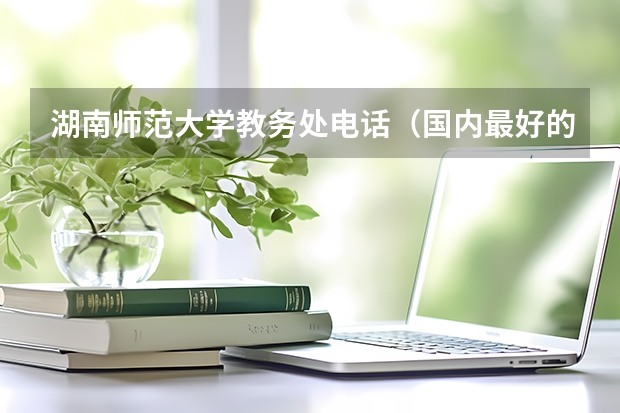 湖南师范大学教务处电话（国内最好的师范大学是哪所）