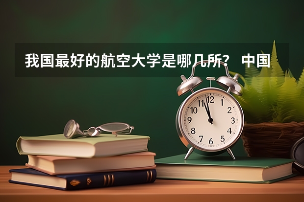 我国最好的航空大学是哪几所？ 中国有哪几所航空大学?（