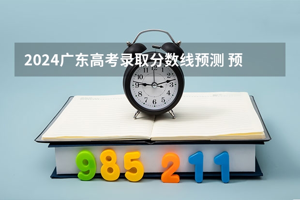 2024广东高考录取分数线预测 预计多少分