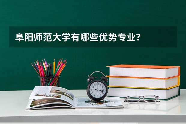 阜阳师范大学有哪些优势专业？