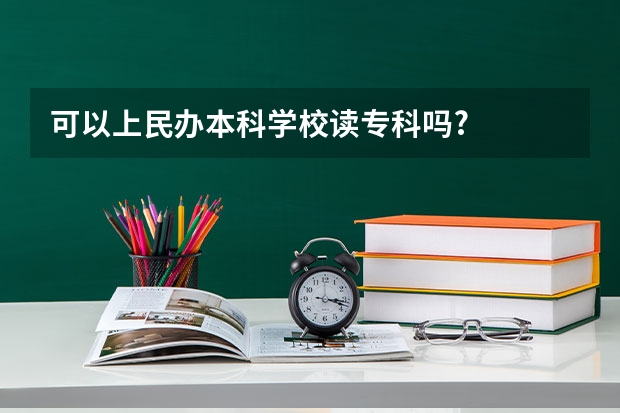 可以上民办本科学校读专科吗?