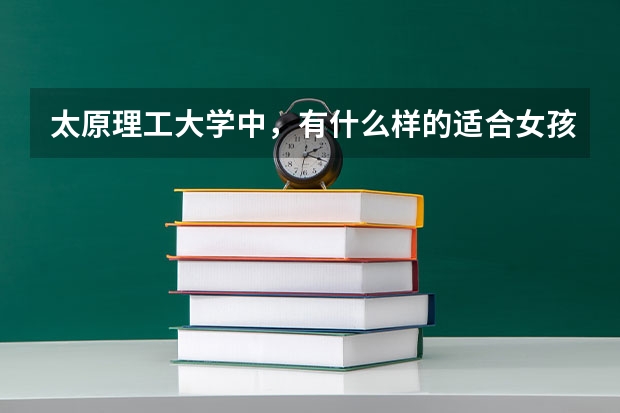 太原理工大学中，有什么样的适合女孩子的专业？