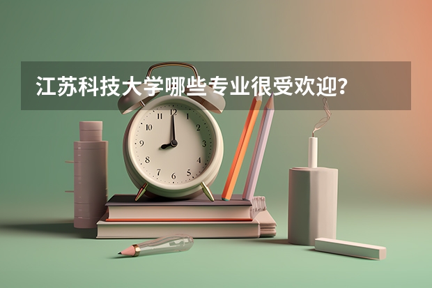 江苏科技大学哪些专业很受欢迎？