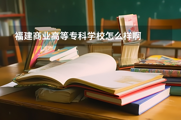 福建商业高等专科学校怎么样啊