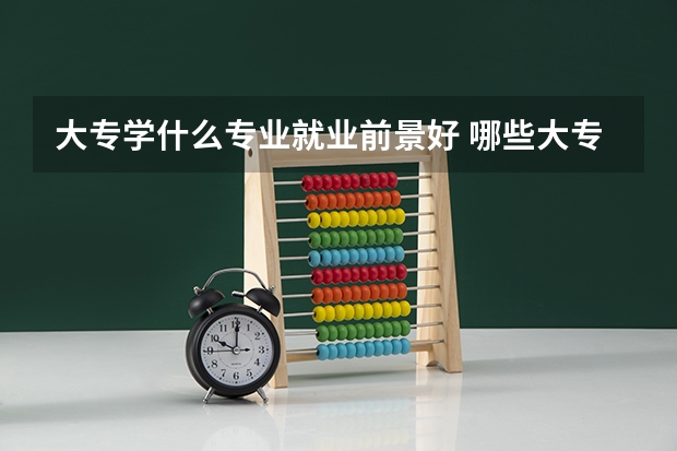 大专学什么专业就业前景好 哪些大专学校好