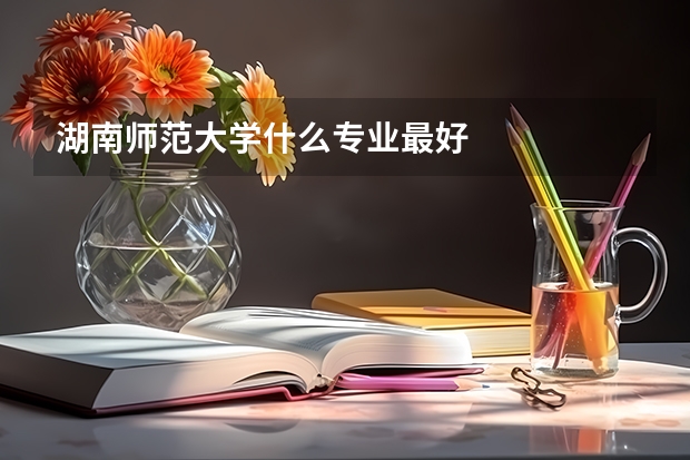 湖南师范大学什么专业最好