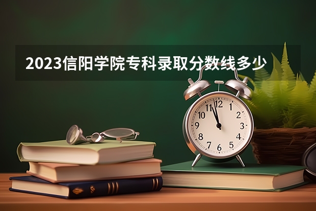 2023信阳学院专科录取分数线多少？