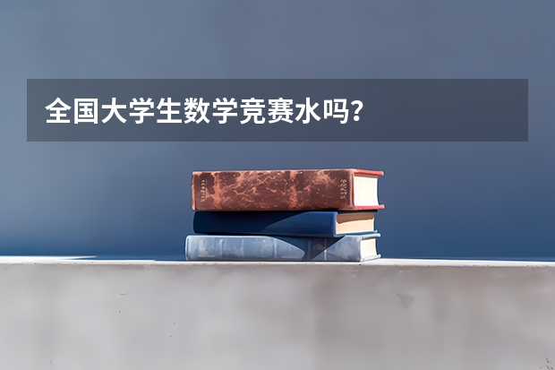 全国大学生数学竞赛水吗？