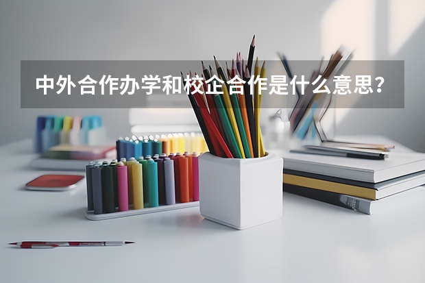 中外合作办学和校企合作是什么意思？跟普通的学校有什么区别？