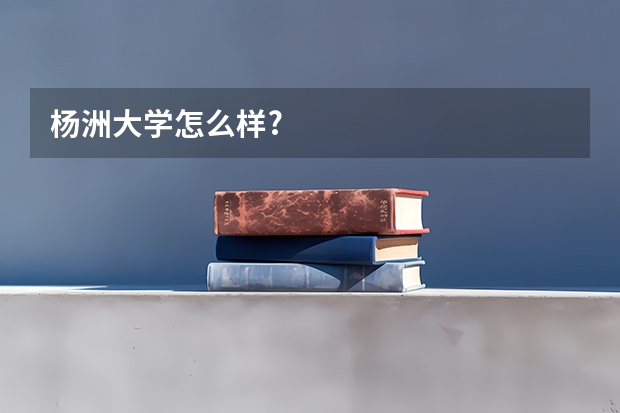 杨洲大学怎么样?