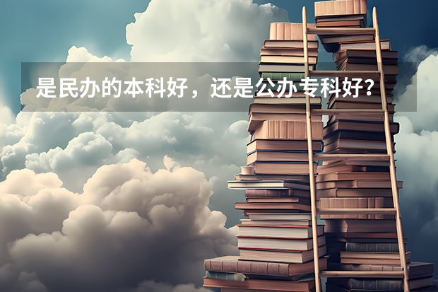 是民办的本科好，还是公办专科好？ 民办本科好还是专科好？