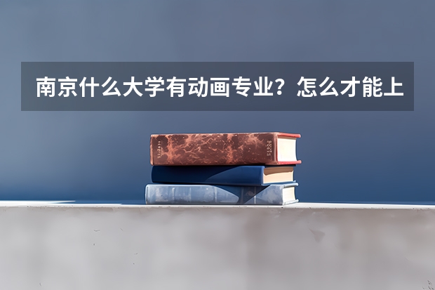 南京什么大学有动画专业？怎么才能上？需要多少分？绘画基础要多少？