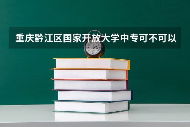 重庆黔江区国家开放大学中专可不可以自己报名可以参加高职高考吗