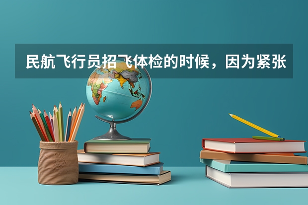 民航飞行员招飞体检的时候，因为紧张，呼吸不匀称，心跳还很快，结果心电图被要求复查(还是以心脏彩超的 民航招飞体检全介绍（通俗易懂版，建议新手收藏）