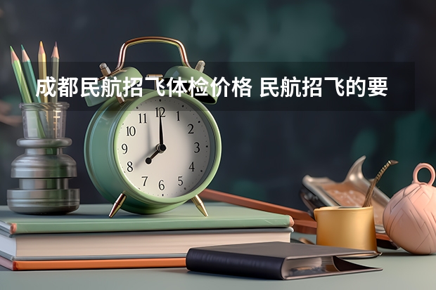 成都民航招飞体检价格 民航招飞的要求和体检要求