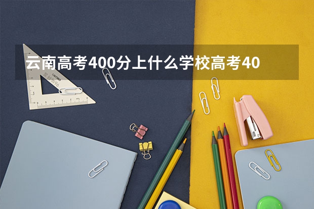 云南高考400分上什么学校高考400分能报考哪些大学