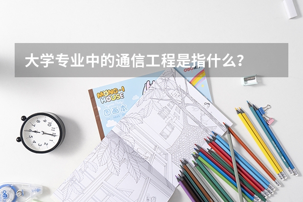 大学专业中的通信工程是指什么？