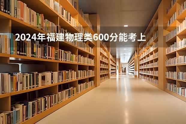 2024年福建物理类600分能考上什么大学？