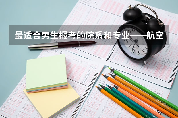 最适合男生报考的院系和专业——航空院校里的飞行生 中国民用航空飞行学院报考政策解读