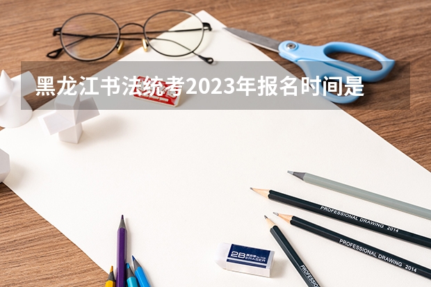 黑龙江书法统考2023年报名时间是什么时候？附报名流程