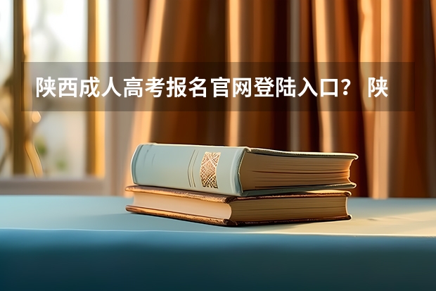 陕西成人高考报名官网登陆入口？ 陕西省成人高考报名程序？