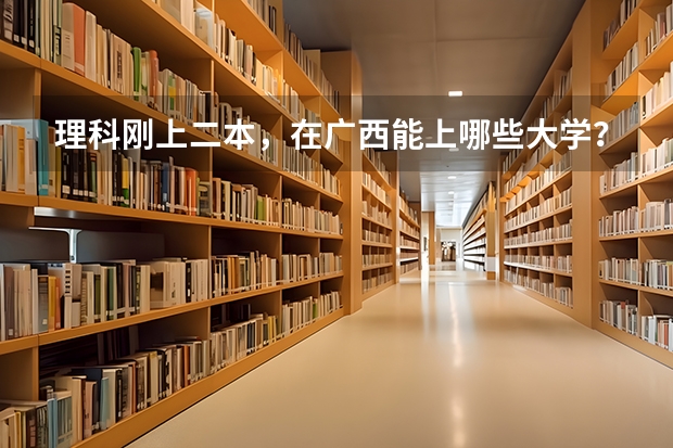 理科刚上二本，在广西能上哪些大学？有什么专业