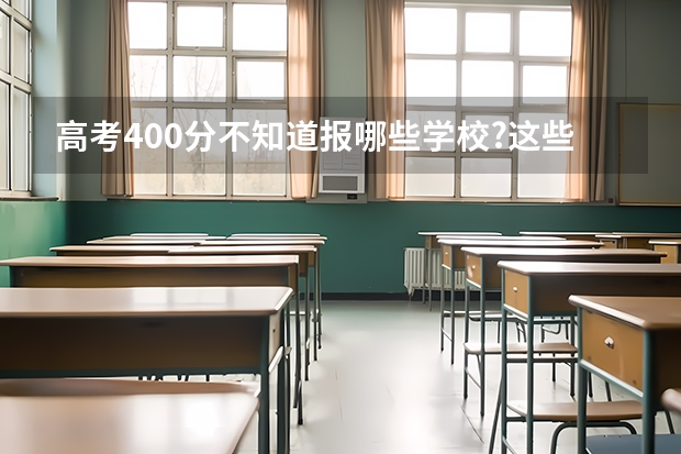 高考400分不知道报哪些学校?这些学校一定有你想要的!