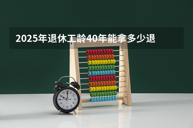 2025年退休工龄40年能拿多少退休金长春市