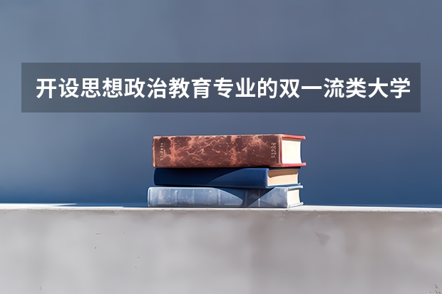 开设思想政治教育专业的双一流类大学有哪些