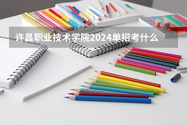 许昌职业技术学院2024单招考什么