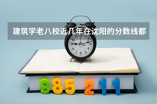 建筑学老八校近几年在沈阳的分数线都是多少